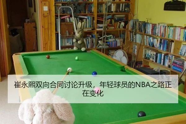 崔永熙双向合同讨论升级，年轻球员的NBA之路正在变化