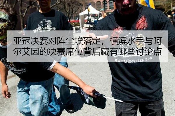 亚冠决赛对阵尘埃落定，横滨水手与阿尔艾因的决赛席位背后藏有哪些讨论点
